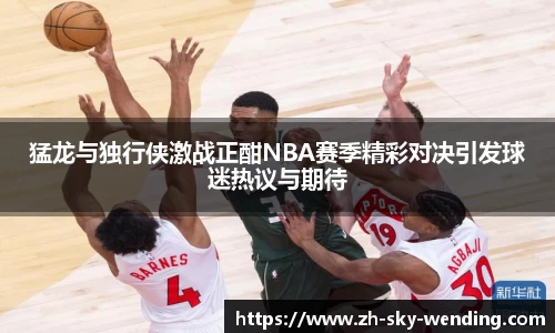 猛龙与独行侠激战正酣NBA赛季精彩对决引发球迷热议与期待